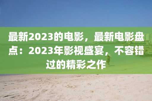 最新2023的電影，最新電影盤點(diǎn)：2023年影視盛宴，不容錯(cuò)過的精彩之作木工機(jī)械,設(shè)備,零部件