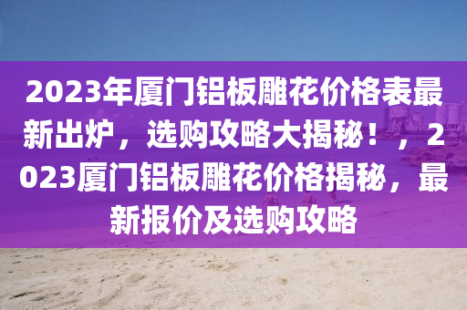 2023年廈門鋁板雕花價(jià)格表最新出爐，選購(gòu)攻略大揭秘！，2023廈門鋁板雕花價(jià)格揭秘，最新報(bào)價(jià)及選購(gòu)攻略木工機(jī)械,設(shè)備,零部件