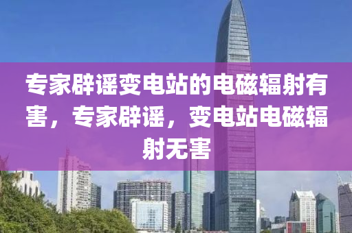 專家辟謠變電站的電磁輻射有害，專家辟謠，變電站電磁輻射無害木工機(jī)械,設(shè)備,零部件