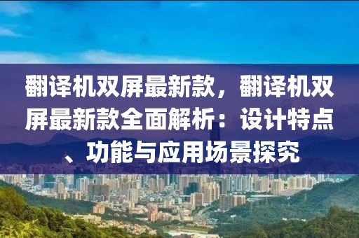 翻譯機(jī)雙屏最新款，翻譯機(jī)雙屏最新款全面解析：設(shè)計(jì)特木工機(jī)械,設(shè)備,零部件點(diǎn)、功能與應(yīng)用場(chǎng)景探究