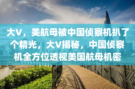 大V，美航母被中國偵察機扒了個精光，大V揭秘，中國偵察機全方位透視美國航母機密