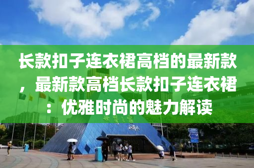 長款扣子連衣裙高檔的最新款，最新款高檔長款扣子連衣裙：優(yōu)雅時尚的魅力解讀木工機械,設(shè)備,零部件