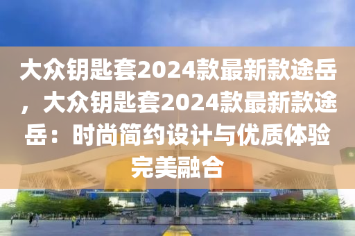 大眾鑰匙套2024款最新款途岳，大眾鑰匙套2024款最新款途岳：時(shí)尚簡(jiǎn)約設(shè)計(jì)與優(yōu)質(zhì)體驗(yàn)完美融合木工機(jī)械,設(shè)備,零部件