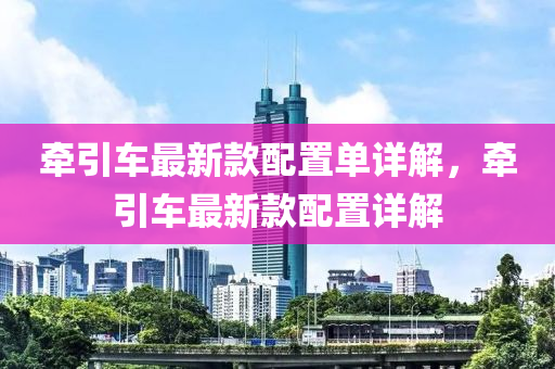 牽引車最新款配置單詳解，牽引車最新款配置詳解木工機(jī)械,設(shè)備,零部件