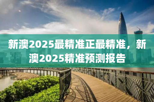 新澳2025最精準(zhǔn)正最精準(zhǔn)，新澳2025精準(zhǔn)預(yù)測(cè)報(bào)告