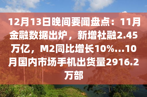 12月13日晚間要聞盤點：11月金融數(shù)據(jù)出爐，新增社融2.45萬億，M2同比增長10%…10月國內(nèi)市場手機出貨量291木工機械,設備,零部件6.2萬部