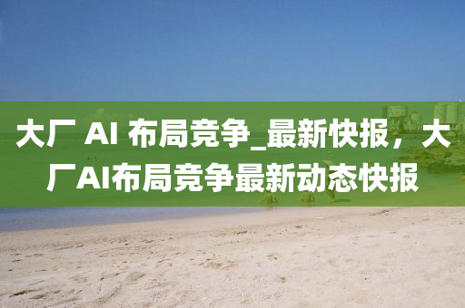 大廠 AI 布局競爭_最新快報，大廠AI布局競爭最新動態(tài)快報木工機(jī)械,設(shè)備,零部件