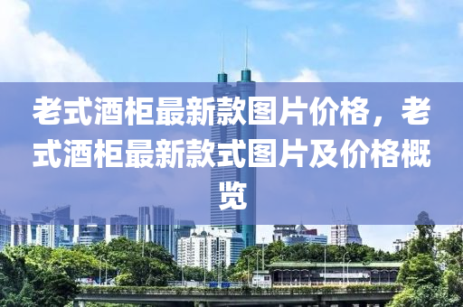 老式酒柜最新款圖片價格，老式酒柜最新款式圖片及價格概覽木工機械,設備,零部件