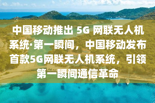 中國移動推出 5G 網(wǎng)聯(lián)無人機(jī)系統(tǒng)·第一瞬間，中國移動發(fā)布首款5G網(wǎng)聯(lián)無人機(jī)系統(tǒng)，引領(lǐng)第一瞬間木工機(jī)械,設(shè)備,零部件通信革命