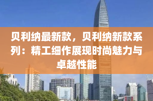 貝利納最新款，貝利納新款系列：精工細作展現(xiàn)時尚魅力與卓越性能