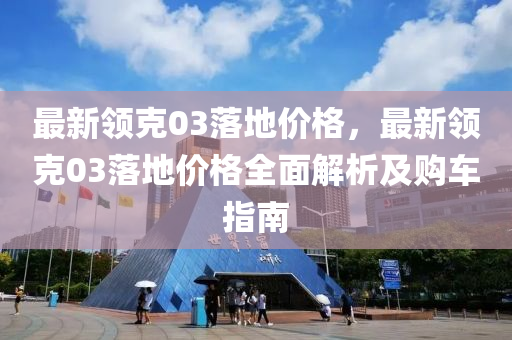 最新領(lǐng)克03落地價格，最新領(lǐng)克03落地價格全面解析及購車指南