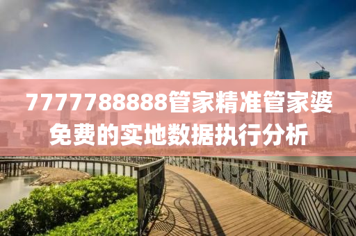 7777788888管家精準(zhǔn)管家婆免費(fèi)的實(shí)地數(shù)據(jù)執(zhí)行分析