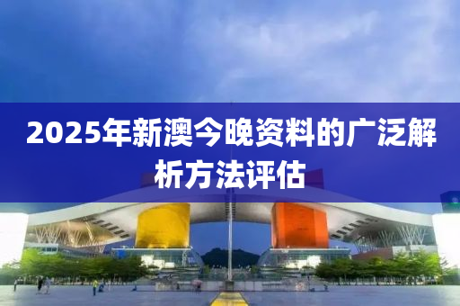 2025年新澳今晚資料的廣泛解析方法評(píng)估