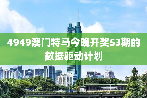 4949澳門特馬今晚開獎53期的數(shù)據(jù)驅(qū)動計劃