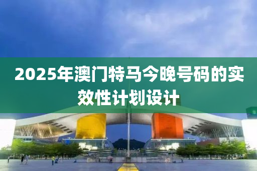 2025年澳門特馬今晚號碼的實效性計劃設(shè)計