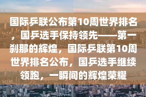 國際乒聯(lián)公布第10周世界排名，國乒選手保持領(lǐng)先——第一剎那的輝煌，國際乒聯(lián)第10周世界排名公布，國乒選手繼續(xù)領(lǐng)跑，一瞬間的輝煌榮耀木工機械,設(shè)備,零部件