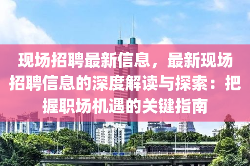 現(xiàn)場招聘最新信息，最新現(xiàn)場招聘信息的深度解讀與探索：把握職場機(jī)遇的關(guān)鍵指南