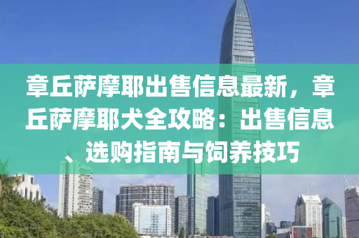 章丘薩摩耶出售信息最新，章丘薩摩耶犬全攻略：出售信息、選購指南與飼養(yǎng)技巧木工機(jī)械,設(shè)備,零部件