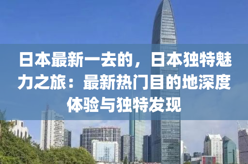 日本最新一去的，日本獨特魅力之旅：最新熱門目的地深度體驗與獨特發(fā)現(xiàn)木工機械,設(shè)備,零部件