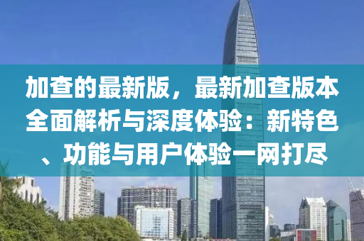 加查的最新版，最新加查版本全面解析與深度體驗(yàn)：新特色、功能與用戶體驗(yàn)一網(wǎng)打盡木工機(jī)械,設(shè)備,零部件