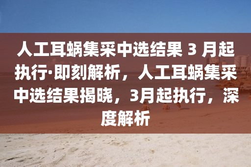 人工耳蝸集采中選結果 3 月起執(zhí)行·即刻解析，人工耳蝸集采中選結果揭曉，3月起執(zhí)行，深度解析