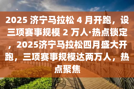 2025 濟寧馬拉松 4 月開跑，設(shè)三項賽事規(guī)模 2 萬人·熱點鎖定，2025濟寧馬拉松四月盛大開跑，三項賽事規(guī)模達(dá)兩萬人，熱點聚焦木工機械,設(shè)備,零部件