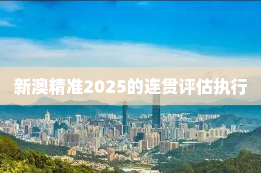 新澳精準2025的連貫評估執(zhí)行