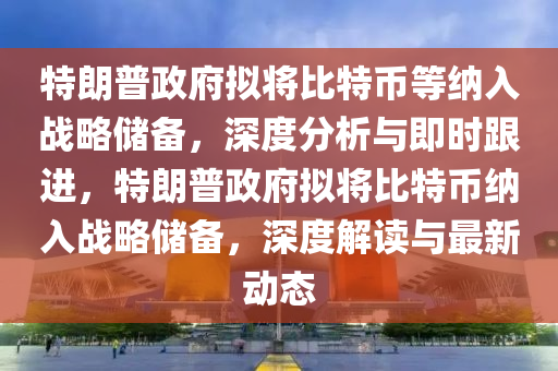 特朗普政府?dāng)M將比特幣等納入戰(zhàn)略儲(chǔ)備，深度分析與即時(shí)跟進(jìn)，特朗普政府?dāng)M將比特幣納入戰(zhàn)略儲(chǔ)備，深度解讀與最新動(dòng)態(tài)木工機(jī)械,設(shè)備,零部件