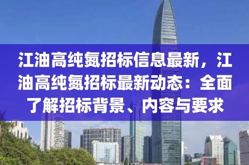 江油高純氮招標(biāo)信息最新，江油高純氮招標(biāo)最新動態(tài)：全面了解招標(biāo)背景、內(nèi)容與要求