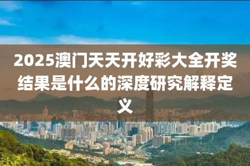 2025澳門天天開好彩大全開獎結(jié)果是什么的深度研究解釋定義