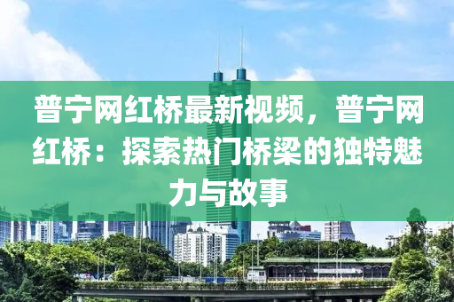 普寧網(wǎng)紅橋最新視頻，普寧網(wǎng)紅橋：探索熱門橋梁的獨特魅力與故事