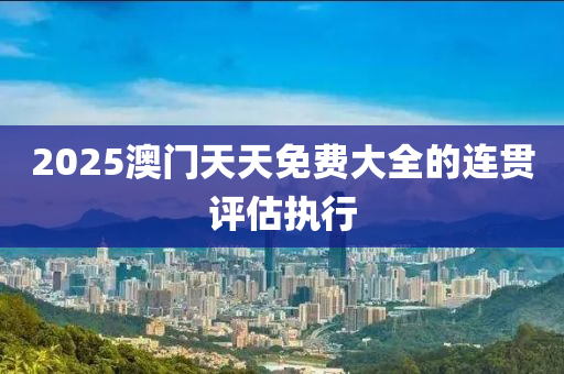 2025澳門天天免費(fèi)大全的連貫評(píng)估執(zhí)行