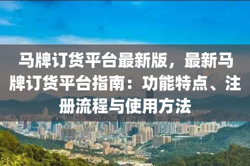 馬牌訂貨平臺最新版，最新馬牌訂貨平臺指南：功能特點、注冊流程與使用方法