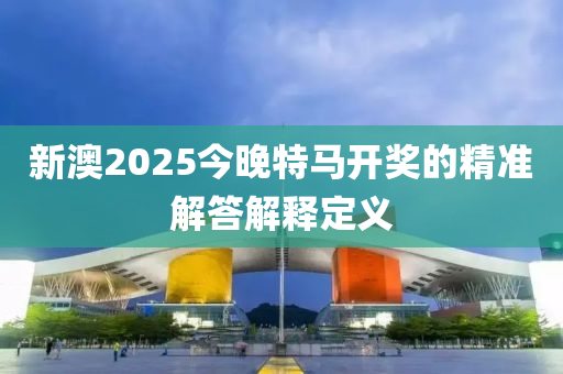 新澳2025今晚特馬木工機(jī)械,設(shè)備,零部件開獎(jiǎng)的精準(zhǔn)解答解釋定義