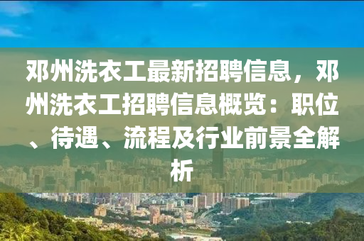 鄧州洗衣工最新招聘信息，鄧州洗衣工招聘信息概覽：職位、待遇、流程及行業(yè)前景全解析