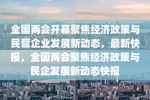 全國兩會開幕聚焦經濟政策與民營企業(yè)發(fā)展新動態(tài)，最新快報，全國兩會聚焦經濟政策與民企發(fā)展新動態(tài)快報木工機械,設備,零部件