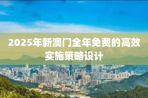 2025年新澳門全年免費(fèi)的高效實(shí)施策略設(shè)計(jì)