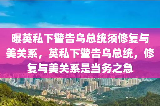 曝英私下警告烏總統(tǒng)須修復與木工機械,設備,零部件美關(guān)系，英私下警告烏總統(tǒng)，修復與美關(guān)系是當務之急