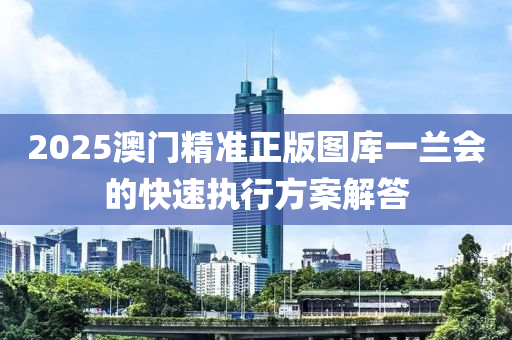 2025澳門精準(zhǔn)正版圖庫(kù)一蘭會(huì)的快速執(zhí)行方案解答