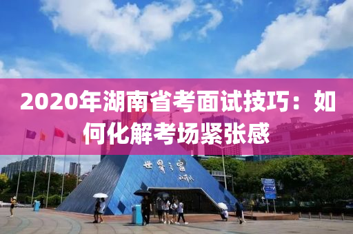 2020年湖南省考面試技巧：如何化解考場緊張感