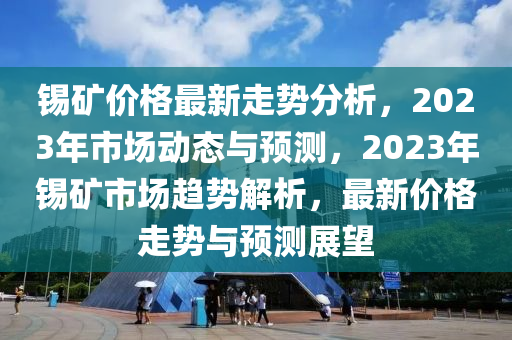 錫礦價格最新走勢分析，2023年市場動態(tài)與預(yù)測，2023年錫礦市場趨勢解析，最新價格走勢與預(yù)測展望