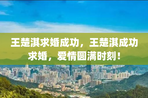 王楚淇求婚成功，王楚淇成功求婚，愛情圓滿時(shí)刻木工機(jī)械,設(shè)備,零部件！