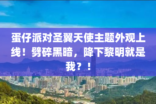 蛋仔派對圣翼天使主題外觀上線！劈碎黑暗，降下黎明就是我？！