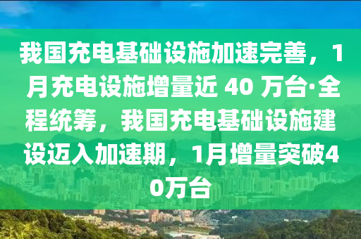 我國充電基礎設施加速完善，1 月充電設施增量近 40 萬臺·全程統籌，我國充電基礎設施建設邁入加速期，1月增量突破40萬臺木工機械,設備,零部件