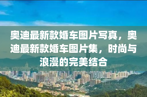 奧迪最新款婚車圖片寫真，奧迪最新款婚車圖片集，時(shí)尚與浪漫的完美結(jié)合木工機(jī)械,設(shè)備,零部件