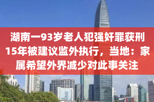 湖南一93歲老人犯強奸罪獲刑15年被建議監(jiān)外執(zhí)行，當(dāng)?shù)兀杭覍傧Ｍ饨鐪p少對此事關(guān)注木工機械,設(shè)備,零部件