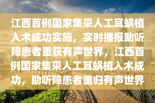 江西首例國家集采人工耳蝸植入術成功實施，實時播報助聽障患者重獲有聲世界，江西首例國家集采人工耳蝸植入術成功，助聽障患者重歸有聲世界木工機械,設備,零部件