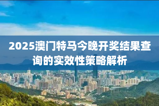 2025澳門特馬今晚開獎(jiǎng)結(jié)果查詢的實(shí)效性策略解析木工機(jī)械,設(shè)備,零部件