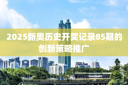 2025新奧歷史開獎記錄85期的創(chuàng)新策略推廣木工機械,設(shè)備,零部件