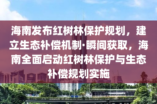 海南發(fā)布紅樹(shù)林保護(hù)規(guī)劃，建立生態(tài)補(bǔ)償機(jī)制·瞬間獲取，海南全面啟動(dòng)紅樹(shù)林保護(hù)與生態(tài)補(bǔ)償規(guī)劃實(shí)施木工機(jī)械,設(shè)備,零部件